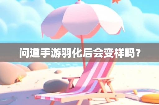 问道手游羽化后会变样吗？