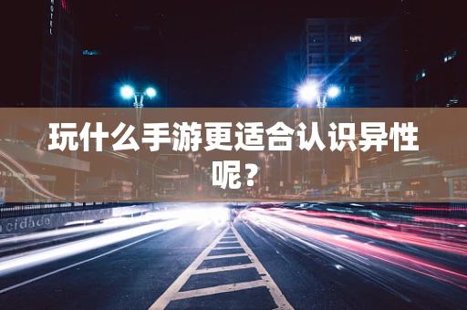 玩什么手游更适合认识异性呢？