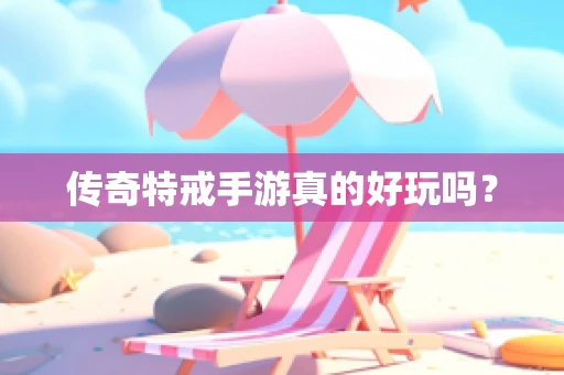 传奇特戒手游真的好玩吗？