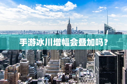 手游冰川增幅会叠加吗？