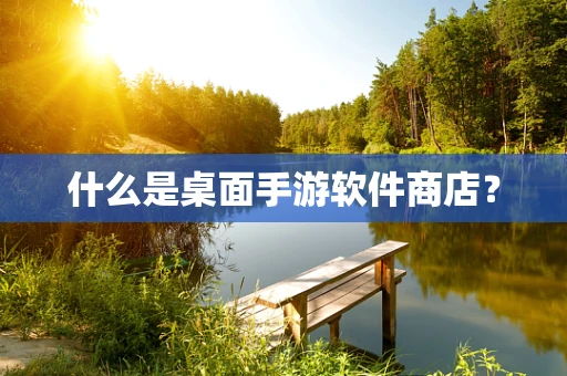 什么是桌面手游软件商店？