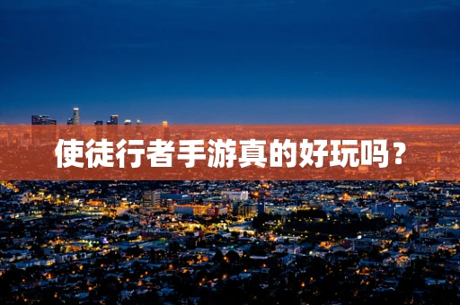 使徒行者手游真的好玩吗？
