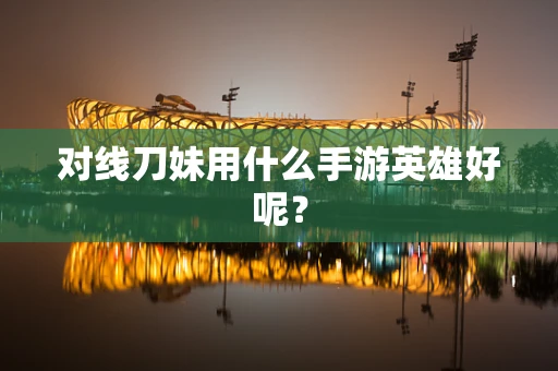 对线刀妹用什么手游英雄好呢？