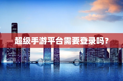 超级手游平台需要登录吗？