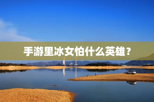 手游里冰女怕什么英雄？