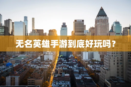 无名英雄手游到底好玩吗？