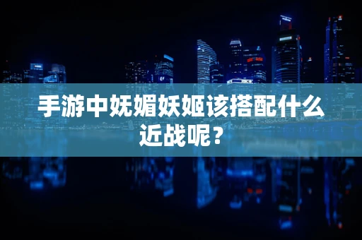 手游中妩媚妖姬该搭配什么近战呢？