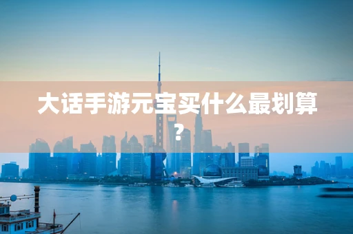 大话手游元宝买什么最划算？