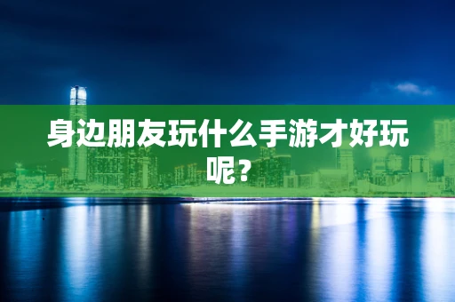 身边朋友玩什么手游才好玩呢？