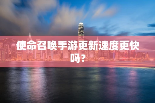 使命召唤手游更新速度更快吗？