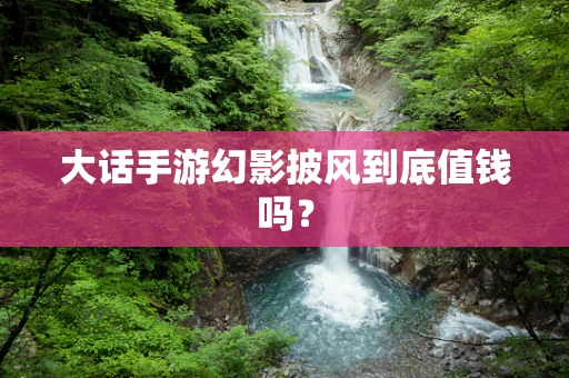大话手游幻影披风到底值钱吗？