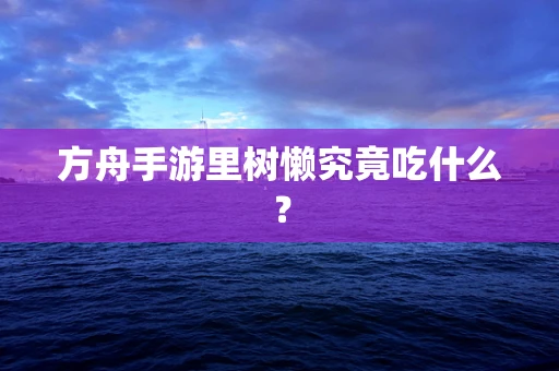 方舟手游里树懒究竟吃什么？