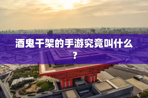 酒鬼干架的手游究竟叫什么？
