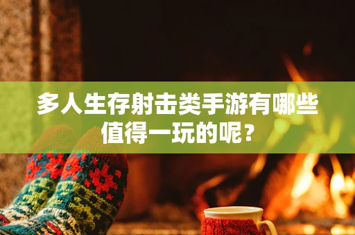 多人生存射击类手游有哪些值得一玩的呢？