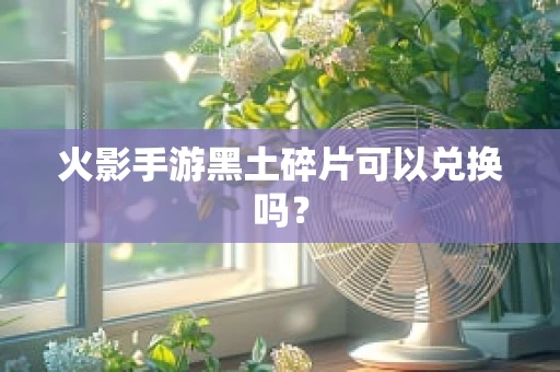 火影手游黑土碎片可以兑换吗？