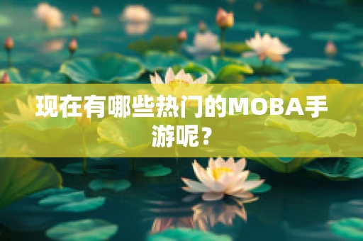 现在有哪些热门的MOBA手游呢？