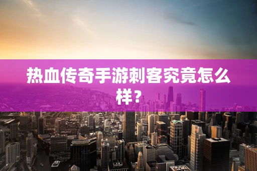 热血传奇手游刺客究竟怎么样？