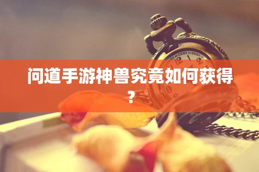 问道手游神兽究竟如何获得？