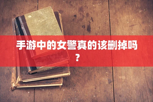 手游中的女警真的该删掉吗？